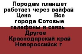 Породам планшет работает через вайфай › Цена ­ 5 000 - Все города Сотовые телефоны и связь » Другое   . Краснодарский край,Новороссийск г.